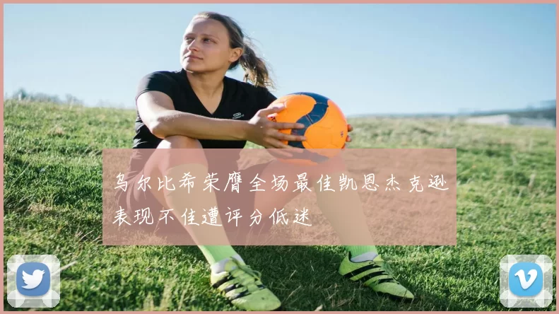 乌尔比希荣膺全场最佳凯恩杰克逊表现不佳遭评分低迷