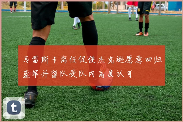 马雷斯卡离任促使杰克逊愿意回归蓝军并留队受队内高度认可