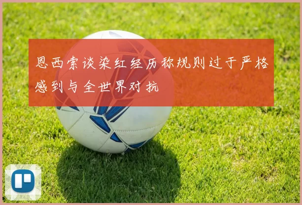 恩西索谈染红经历称规则过于严格感到与全世界对抗