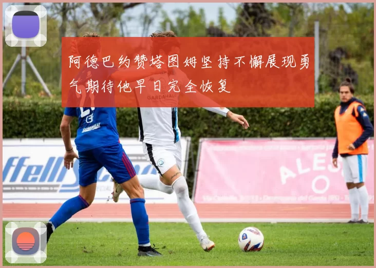 阿德巴约赞塔图姆坚持不懈展现勇气期待他早日完全恢复