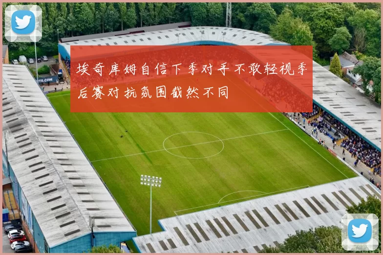 埃奇库姆自信下季对手不敢轻视季后赛对抗氛围截然不同