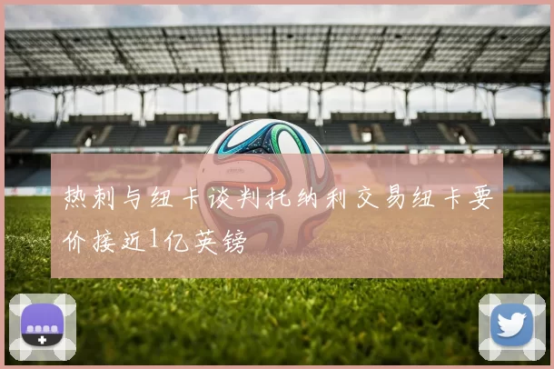 热刺与纽卡谈判托纳利交易纽卡要价接近1亿英镑