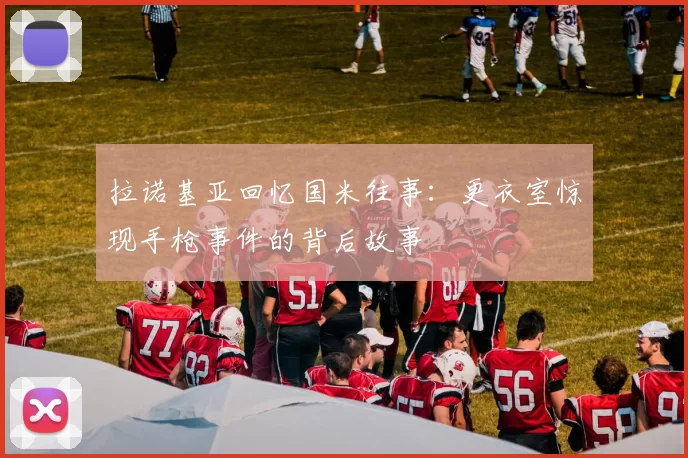 拉诺基亚回忆国米往事：更衣室惊现手枪事件的背后故事