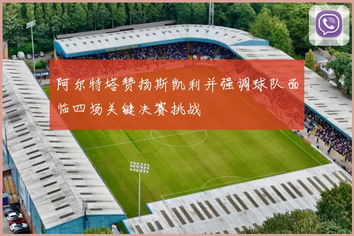 阿尔特塔赞扬斯凯利并强调球队面临四场关键决赛挑战