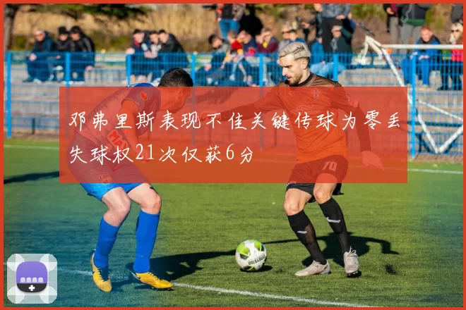 邓弗里斯表现不佳关键传球为零丢失球权21次仅获6分