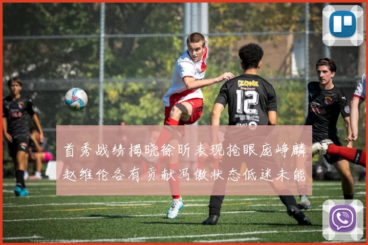 首秀战绩揭晓徐昕表现抢眼庞峥麟赵维伦各有贡献冯傲状态低迷未能得分