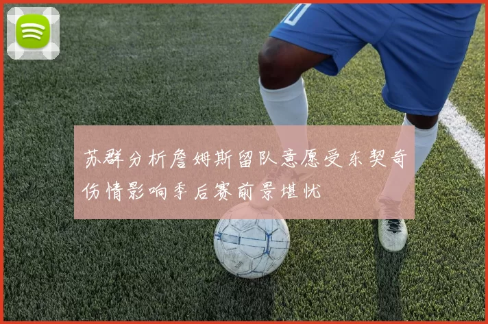 苏群分析詹姆斯留队意愿受东契奇伤情影响季后赛前景堪忧