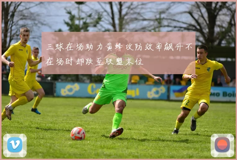三球在场助力黄蜂攻防效率飙升不在场时却跌至联盟末位