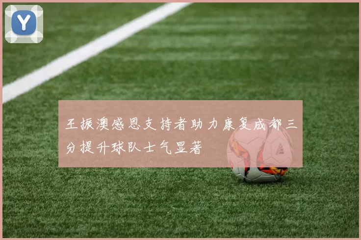 王振澳感恩支持者助力康复成都三分提升球队士气显著