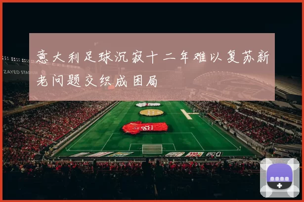 意大利足球沉寂十二年难以复苏新老问题交织成困局