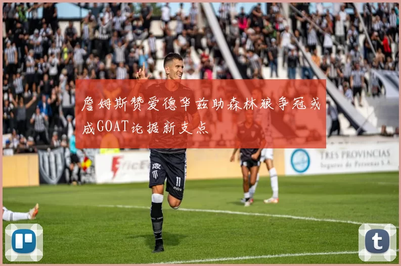 詹姆斯赞爱德华兹助森林狼争冠或成GOAT论据新支点