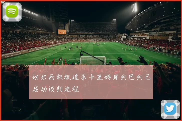 切尔西积极追求卡里姆库利巴利已启动谈判进程