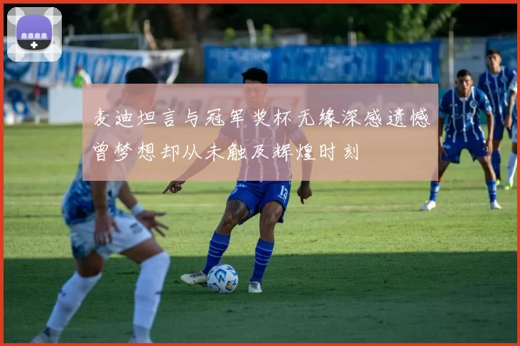 麦迪坦言与冠军奖杯无缘深感遗憾曾梦想却从未触及辉煌时刻