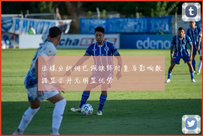 法媒分析姆巴佩缺阵对皇马影响数据显示并无明显优势